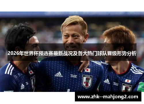 2026年世界杯预选赛最新战况及各大热门球队晋级形势分析