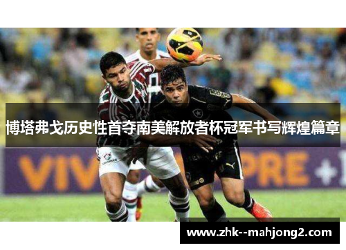 博塔弗戈历史性首夺南美解放者杯冠军书写辉煌篇章 博塔弗戈历史性首夺南美解放者杯冠军书写辉煌篇章