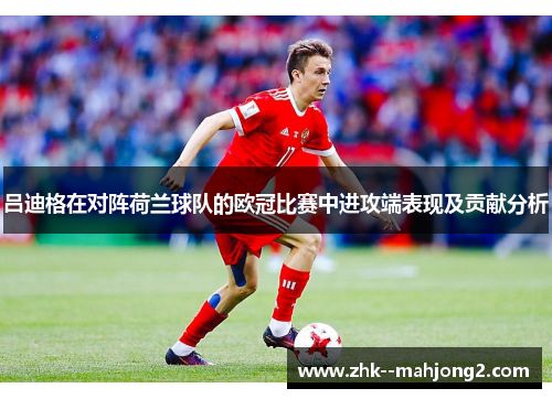 吕迪格在对阵荷兰球队的欧冠比赛中进攻端表现及贡献分析