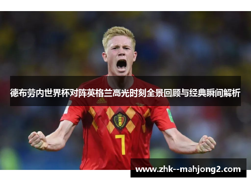 德布劳内世界杯对阵英格兰高光时刻全景回顾与经典瞬间解析