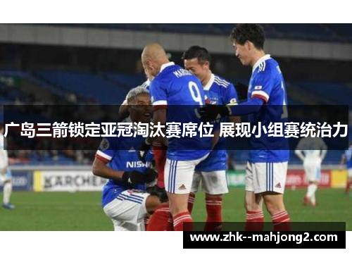 广岛三箭锁定亚冠淘汰赛席位 展现小组赛统治力 广岛三箭锁定亚冠淘汰赛席位 展现小组赛统治力
