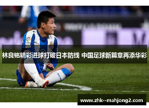 林良铭精彩进球打破日本防线 中国足球新篇章再添华彩 林良铭精彩进球打破日本防线 中国足球新篇章再添华彩