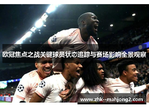 欧冠焦点之战关键球员状态追踪与赛场影响全景观察 欧冠焦点之战关键球员状态追踪与赛场影响全景观察