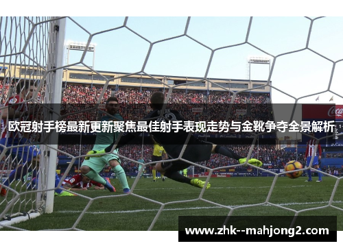 欧冠射手榜最新更新聚焦最佳射手表现走势与金靴争夺全景解析 欧冠射手榜最新更新聚焦最佳射手表现走势与金靴争夺全景解析