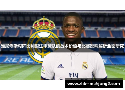 维尼修斯对阵比利时法甲球队的战术价值与比赛影响解析全面研究 维尼修斯对阵比利时法甲球队的战术价值与比赛影响解析全面研究