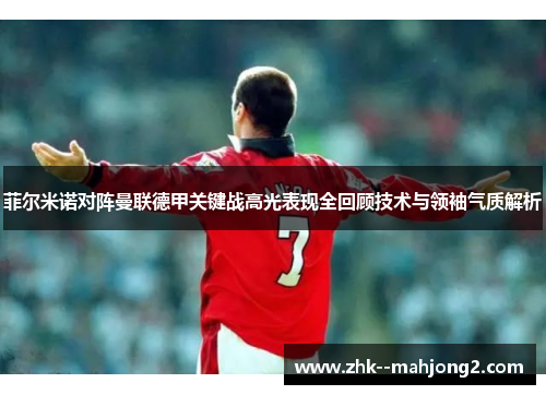 菲尔米诺对阵曼联德甲关键战高光表现全回顾技术与领袖气质解析 菲尔米诺对阵曼联德甲关键战高光表现全回顾技术与领袖气质解析