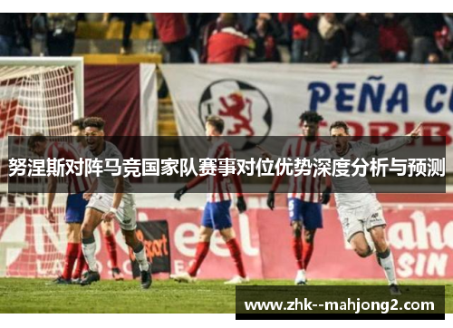 努涅斯对阵马竞国家队赛事对位优势深度分析与预测