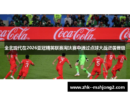 全北现代在2026亚冠精英联赛淘汰赛中通过点球大战逆袭晋级