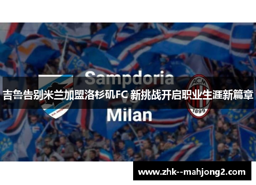 吉鲁告别米兰加盟洛杉矶FC 新挑战开启职业生涯新篇章