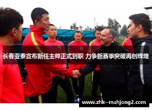 长春亚泰宣布新任主帅正式到职 力争新赛季突破再创辉煌 长春亚泰宣布新任主帅正式到职 力争新赛季突破再创辉煌