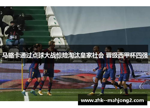 马略卡通过点球大战惊险淘汰皇家社会 晋级西甲杯四强 马略卡通过点球大战惊险淘汰皇家社会 晋级西甲杯四强