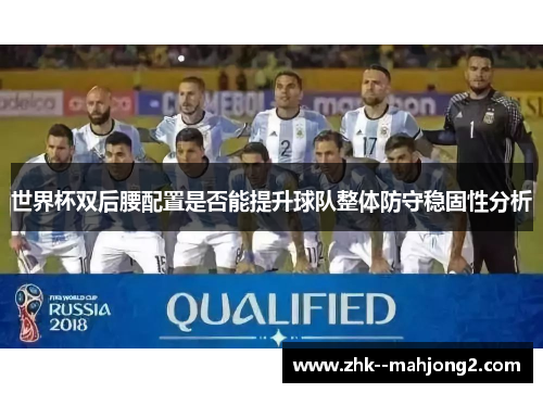 世界杯双后腰配置是否能提升球队整体防守稳固性分析 世界杯双后腰配置是否能提升球队整体防守稳固性分析
