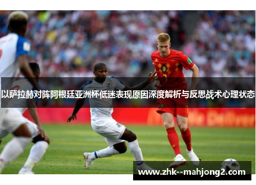 以萨拉赫对阵阿根廷亚洲杯低迷表现原因深度解析与反思战术心理状态