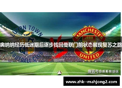 奥纳纳经历低迷期后逐步找回曼联门前状态展现复苏之路 奥纳纳经历低迷期后逐步找回曼联门前状态展现复苏之路