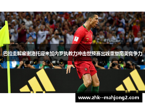 巴拉圭解雇谢洛托迎来加内罗执教力冲击世预赛出线重塑南美竞争力 巴拉圭解雇谢洛托迎来加内罗执教力冲击世预赛出线重塑南美竞争力