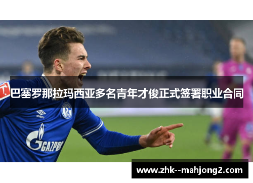 巴塞罗那拉玛西亚多名青年才俊正式签署职业合同 巴塞罗那拉玛西亚多名青年才俊正式签署职业合同