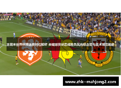 本周末世界杯预选赛对位解析 关键球员状态成胜负风向标走势与战术博弈前瞻 本周末世界杯预选赛对位解析 关键球员状态成胜负风向标走势与战术博弈前瞻
