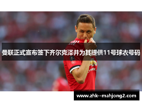 曼联正式宣布签下齐尔克泽并为其提供11号球衣号码