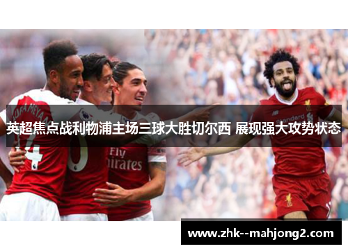 英超焦点战利物浦主场三球大胜切尔西 展现强大攻势状态 英超焦点战利物浦主场三球大胜切尔西 展现强大攻势状态