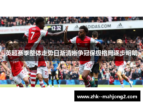 英超赛季整体走势日渐清晰争冠保级格局逐步明朗