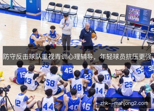 防守反击球队重视青训心理辅导，年轻球员抗压更强