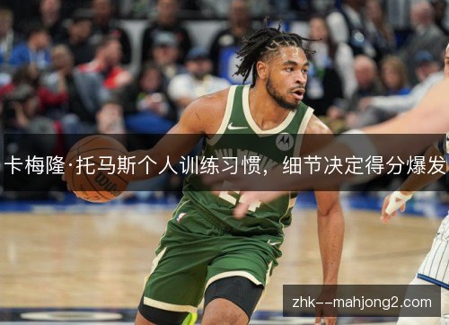 卡梅隆·托马斯个人训练习惯，细节决定得分爆发