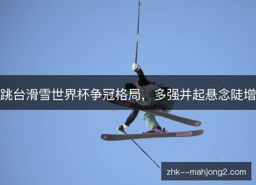 跳台滑雪世界杯争冠格局，多强并起悬念陡增